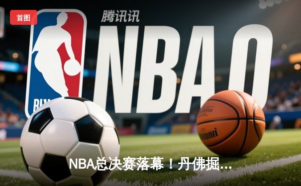 NBA总决赛落幕！丹佛掘金队史首冠，约基奇FMVP加冕