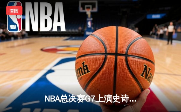 NBA总决赛G7上演史诗对决 掘金加时险胜热火卫冕总冠军