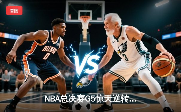 NBA总决赛G5惊天逆转！掘金末节狂轰28-6攻势夺赛点 约基奇40+13+7创神迹