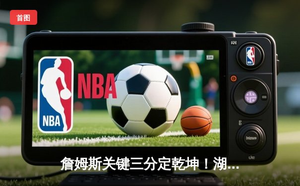 詹姆斯关键三分定乾坤！湖人加时险胜勇士，系列赛2-1领先