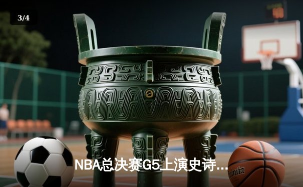 NBA总决赛G5上演史诗逆转：凯尔特人末节狂飙17分翻盘勇士 - 3