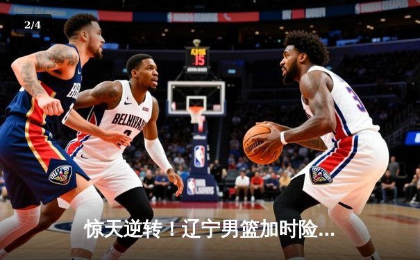 惊天逆转！辽宁男篮加时险胜广东，赵继伟37分导演末节翻盘 - 2