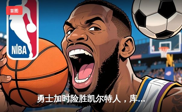 勇士加时险胜凯尔特人，库里狂砍43分率队完成20分惊天逆转
