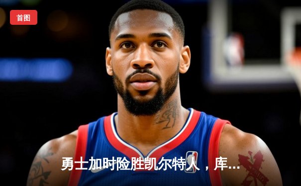 勇士加时险胜凯尔特人，库里狂砍43分率队完成20分惊天逆转